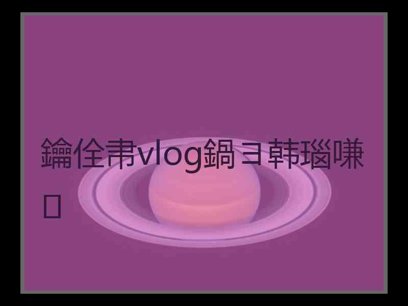 鑰佺帇vlog鍋ヨ韩瑙嗛