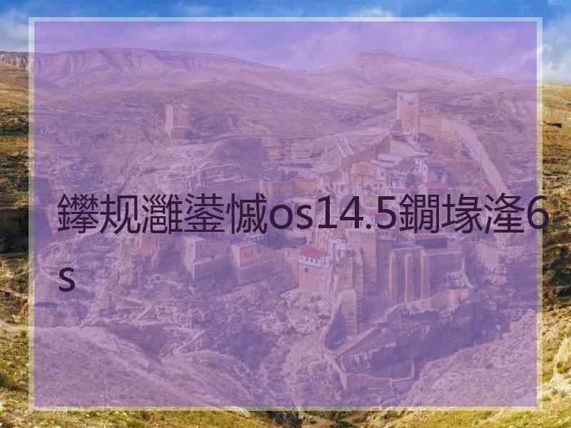 鑻规灉鍙慽os14.5鐗堟湰6s