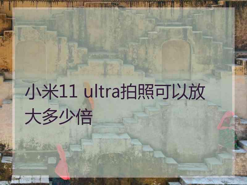 小米11 ultra拍照可以放大多少倍