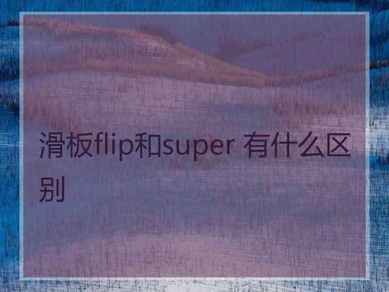 滑板flip和super 有什么区别