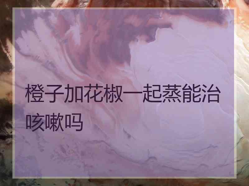 橙子加花椒一起蒸能治咳嗽吗